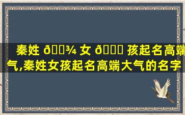 秦姓 🌾 女 🐅 孩起名高端大气,秦姓女孩起名高端大气的名字